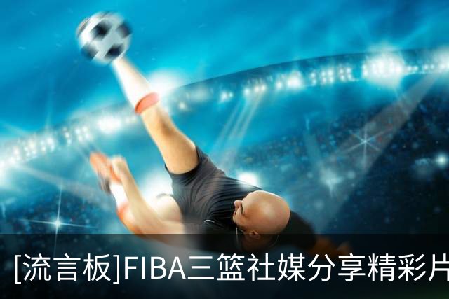 [流言板]FIBA三篮社媒分享精彩片段：一起来学这个包出空位机会的配合